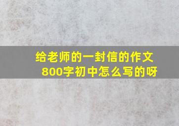 给老师的一封信的作文800字初中怎么写的呀