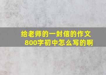 给老师的一封信的作文800字初中怎么写的啊