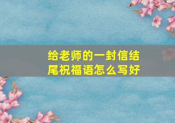 给老师的一封信结尾祝福语怎么写好