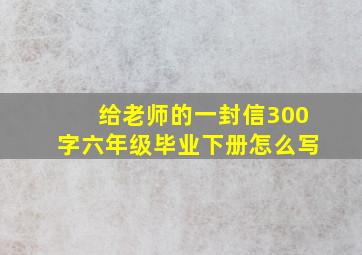 给老师的一封信300字六年级毕业下册怎么写