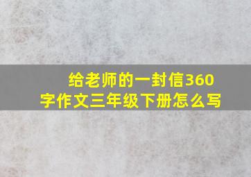 给老师的一封信360字作文三年级下册怎么写