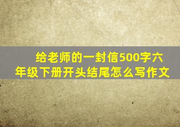 给老师的一封信500字六年级下册开头结尾怎么写作文