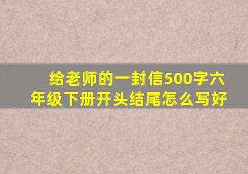 给老师的一封信500字六年级下册开头结尾怎么写好