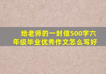 给老师的一封信500字六年级毕业优秀作文怎么写好