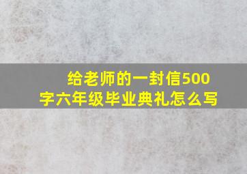 给老师的一封信500字六年级毕业典礼怎么写