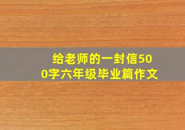 给老师的一封信500字六年级毕业篇作文