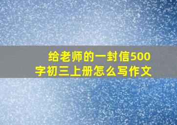 给老师的一封信500字初三上册怎么写作文