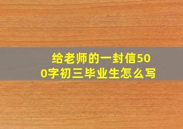 给老师的一封信500字初三毕业生怎么写