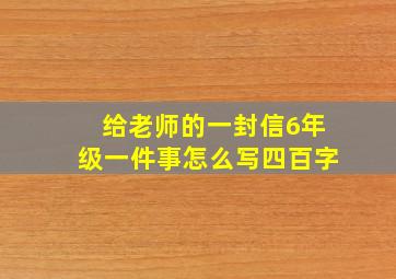 给老师的一封信6年级一件事怎么写四百字