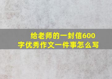 给老师的一封信600字优秀作文一件事怎么写