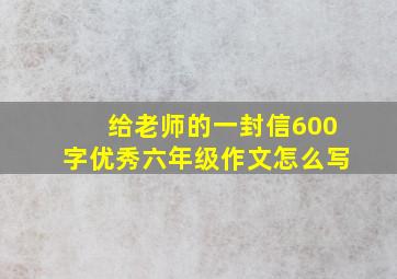 给老师的一封信600字优秀六年级作文怎么写