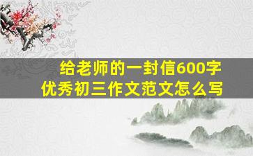 给老师的一封信600字优秀初三作文范文怎么写