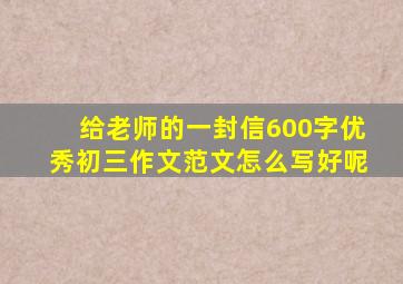 给老师的一封信600字优秀初三作文范文怎么写好呢