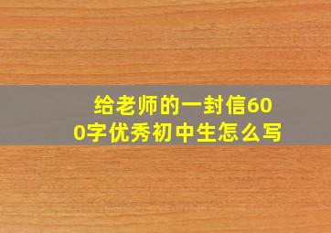 给老师的一封信600字优秀初中生怎么写