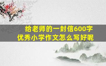 给老师的一封信600字优秀小学作文怎么写好呢