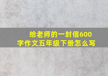 给老师的一封信600字作文五年级下册怎么写