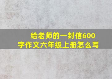 给老师的一封信600字作文六年级上册怎么写