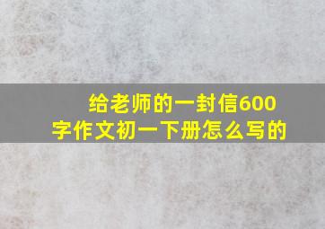 给老师的一封信600字作文初一下册怎么写的