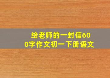 给老师的一封信600字作文初一下册语文