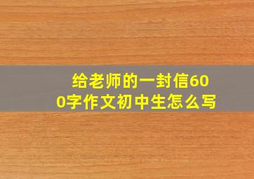 给老师的一封信600字作文初中生怎么写