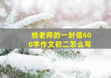 给老师的一封信600字作文初二怎么写