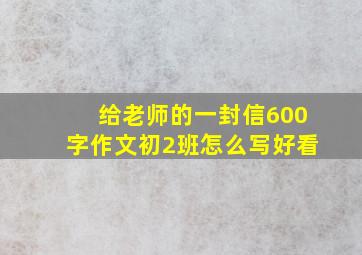 给老师的一封信600字作文初2班怎么写好看