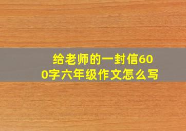 给老师的一封信600字六年级作文怎么写