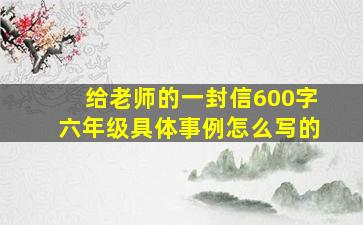 给老师的一封信600字六年级具体事例怎么写的