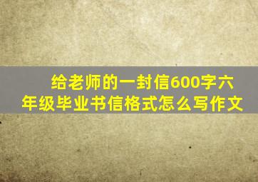 给老师的一封信600字六年级毕业书信格式怎么写作文