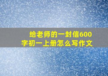 给老师的一封信600字初一上册怎么写作文