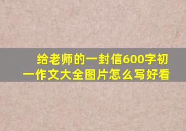 给老师的一封信600字初一作文大全图片怎么写好看