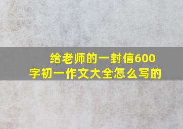 给老师的一封信600字初一作文大全怎么写的