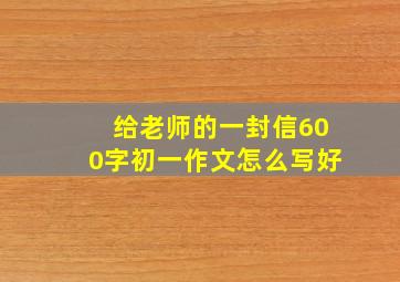 给老师的一封信600字初一作文怎么写好