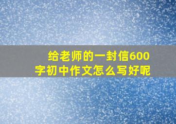 给老师的一封信600字初中作文怎么写好呢