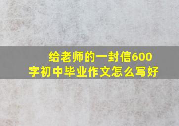 给老师的一封信600字初中毕业作文怎么写好