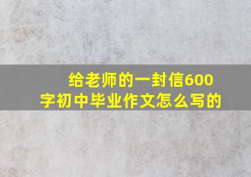 给老师的一封信600字初中毕业作文怎么写的