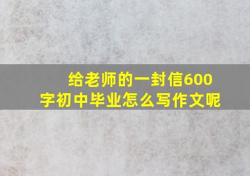 给老师的一封信600字初中毕业怎么写作文呢