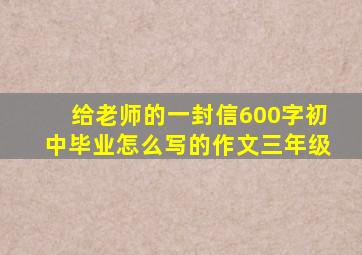 给老师的一封信600字初中毕业怎么写的作文三年级