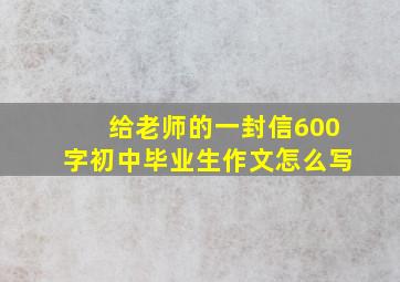 给老师的一封信600字初中毕业生作文怎么写