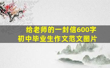 给老师的一封信600字初中毕业生作文范文图片