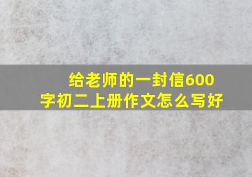 给老师的一封信600字初二上册作文怎么写好