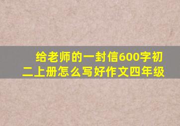 给老师的一封信600字初二上册怎么写好作文四年级