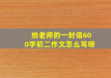 给老师的一封信600字初二作文怎么写呀