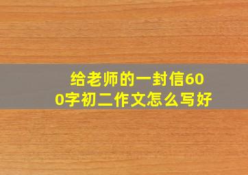 给老师的一封信600字初二作文怎么写好