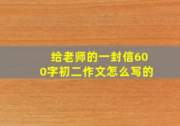 给老师的一封信600字初二作文怎么写的