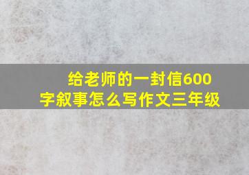 给老师的一封信600字叙事怎么写作文三年级