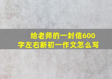 给老师的一封信600字左右新初一作文怎么写