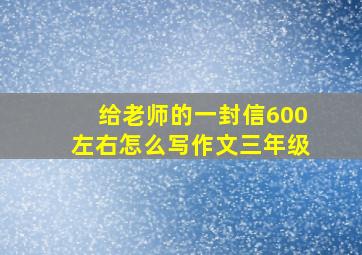 给老师的一封信600左右怎么写作文三年级