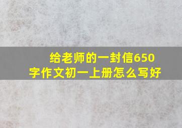 给老师的一封信650字作文初一上册怎么写好