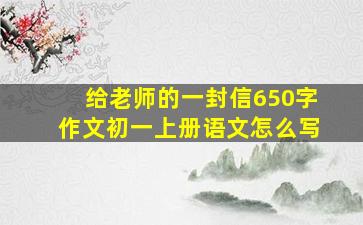 给老师的一封信650字作文初一上册语文怎么写